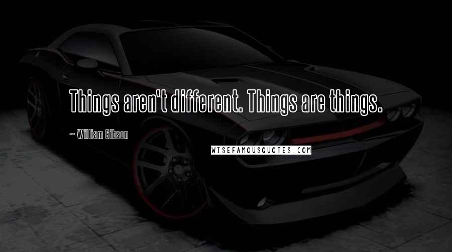 William Gibson Quotes: Things aren't different. Things are things.
