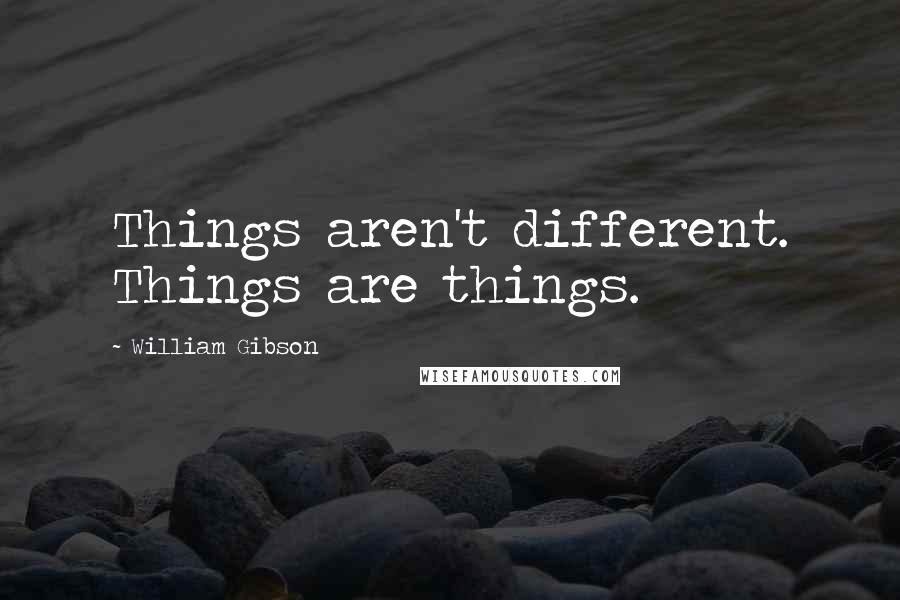 William Gibson Quotes: Things aren't different. Things are things.