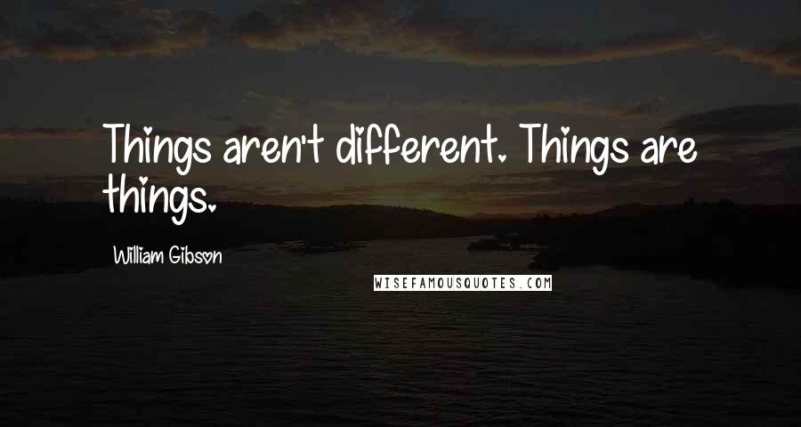 William Gibson Quotes: Things aren't different. Things are things.