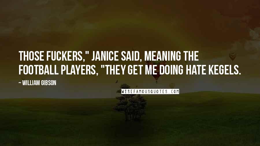 William Gibson Quotes: Those fuckers," Janice said, meaning the football players, "they get me doing hate Kegels.