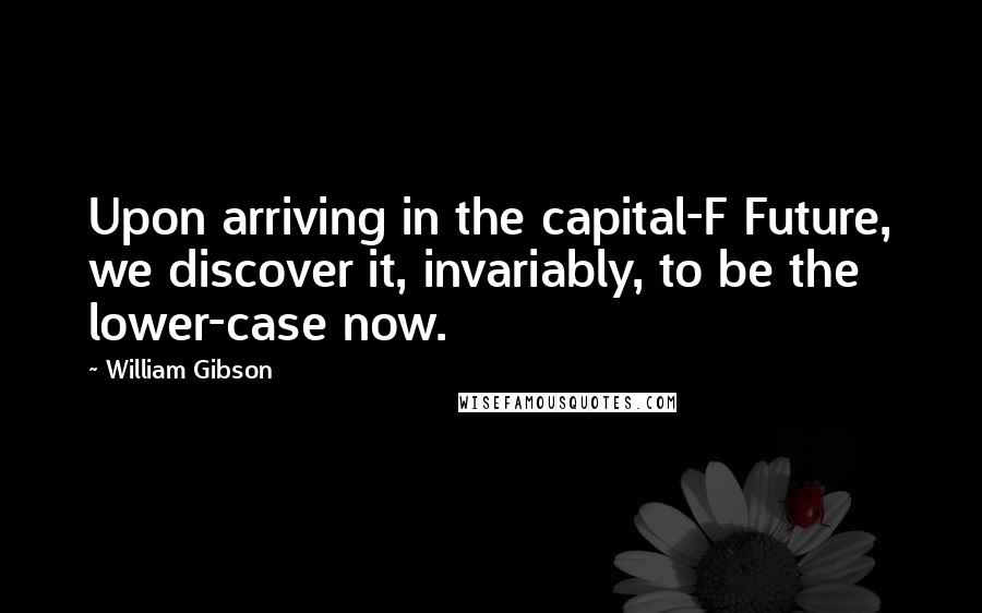 William Gibson Quotes: Upon arriving in the capital-F Future, we discover it, invariably, to be the lower-case now.