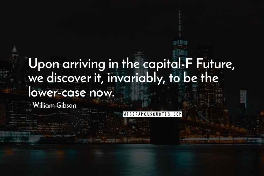 William Gibson Quotes: Upon arriving in the capital-F Future, we discover it, invariably, to be the lower-case now.