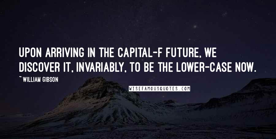 William Gibson Quotes: Upon arriving in the capital-F Future, we discover it, invariably, to be the lower-case now.