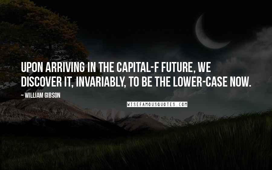William Gibson Quotes: Upon arriving in the capital-F Future, we discover it, invariably, to be the lower-case now.