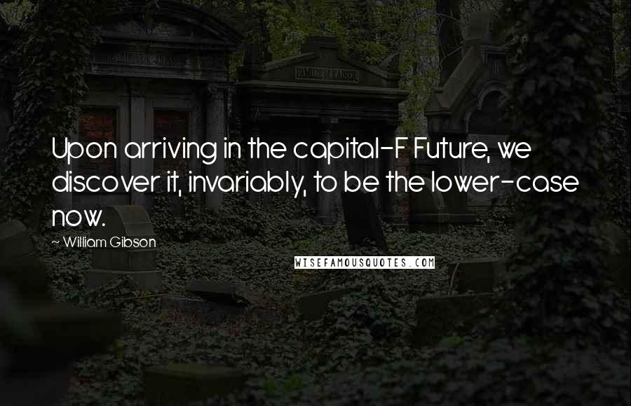 William Gibson Quotes: Upon arriving in the capital-F Future, we discover it, invariably, to be the lower-case now.