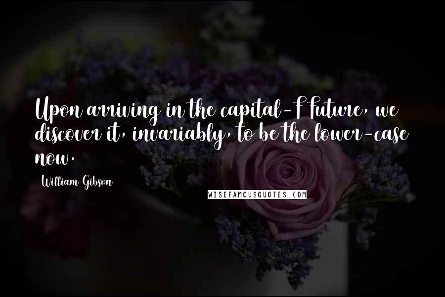 William Gibson Quotes: Upon arriving in the capital-F Future, we discover it, invariably, to be the lower-case now.