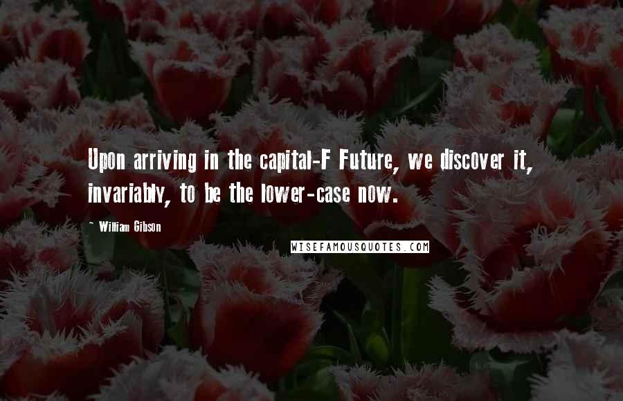 William Gibson Quotes: Upon arriving in the capital-F Future, we discover it, invariably, to be the lower-case now.