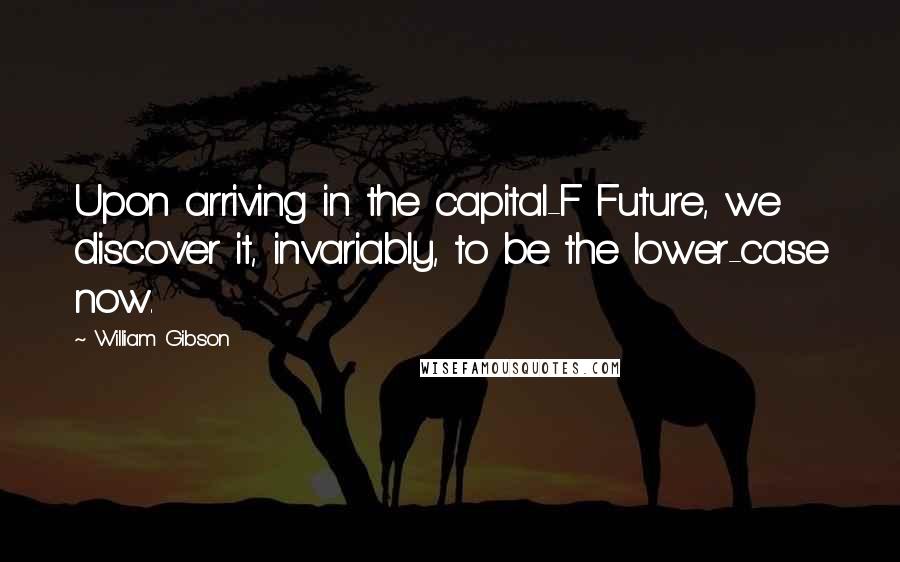 William Gibson Quotes: Upon arriving in the capital-F Future, we discover it, invariably, to be the lower-case now.