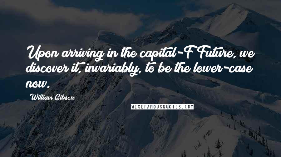 William Gibson Quotes: Upon arriving in the capital-F Future, we discover it, invariably, to be the lower-case now.