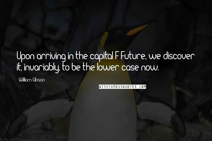 William Gibson Quotes: Upon arriving in the capital-F Future, we discover it, invariably, to be the lower-case now.