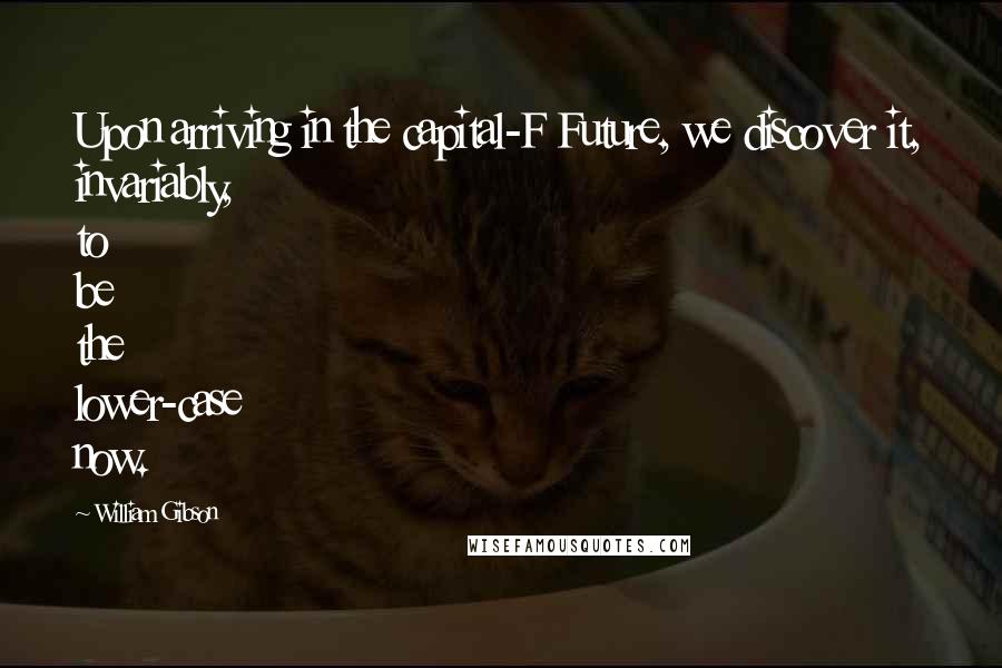 William Gibson Quotes: Upon arriving in the capital-F Future, we discover it, invariably, to be the lower-case now.