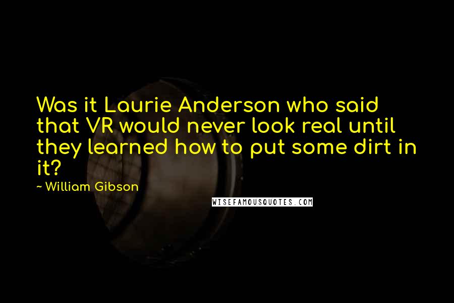 William Gibson Quotes: Was it Laurie Anderson who said that VR would never look real until they learned how to put some dirt in it?