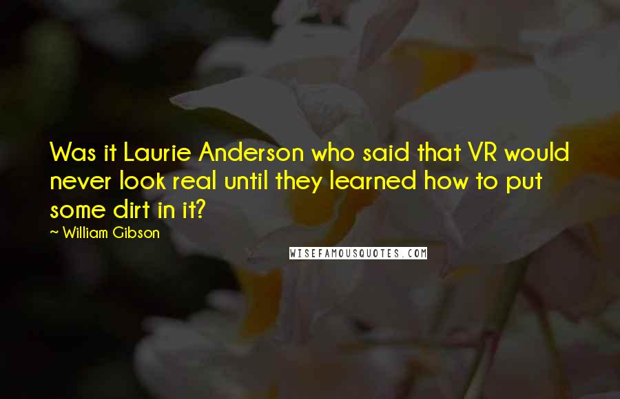 William Gibson Quotes: Was it Laurie Anderson who said that VR would never look real until they learned how to put some dirt in it?