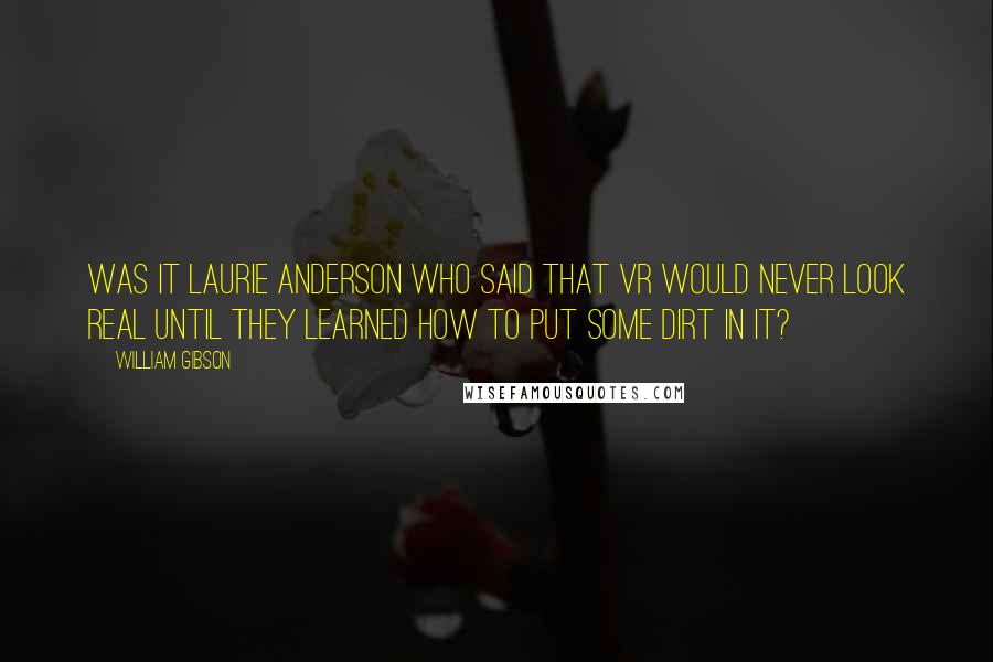William Gibson Quotes: Was it Laurie Anderson who said that VR would never look real until they learned how to put some dirt in it?