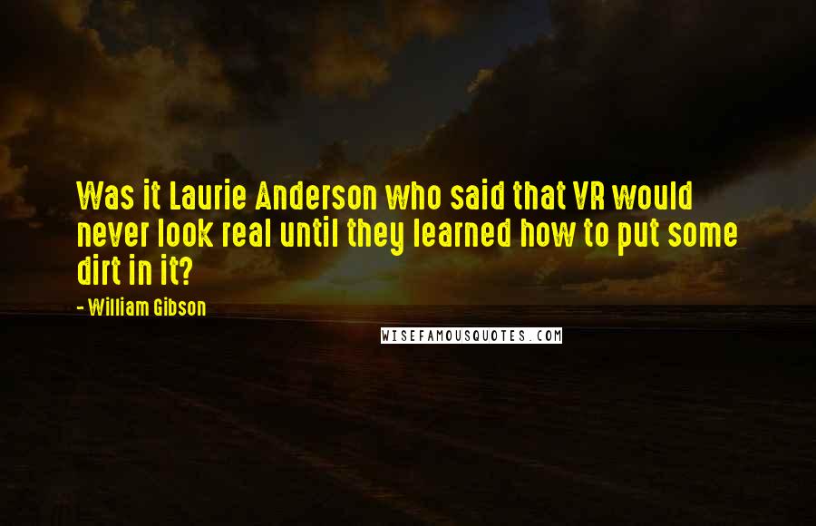 William Gibson Quotes: Was it Laurie Anderson who said that VR would never look real until they learned how to put some dirt in it?