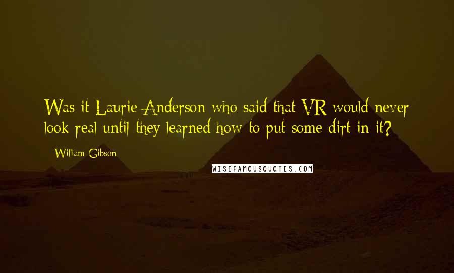 William Gibson Quotes: Was it Laurie Anderson who said that VR would never look real until they learned how to put some dirt in it?