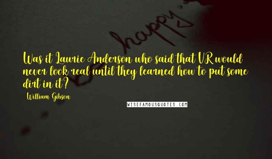 William Gibson Quotes: Was it Laurie Anderson who said that VR would never look real until they learned how to put some dirt in it?