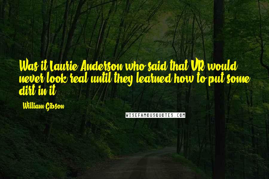 William Gibson Quotes: Was it Laurie Anderson who said that VR would never look real until they learned how to put some dirt in it?