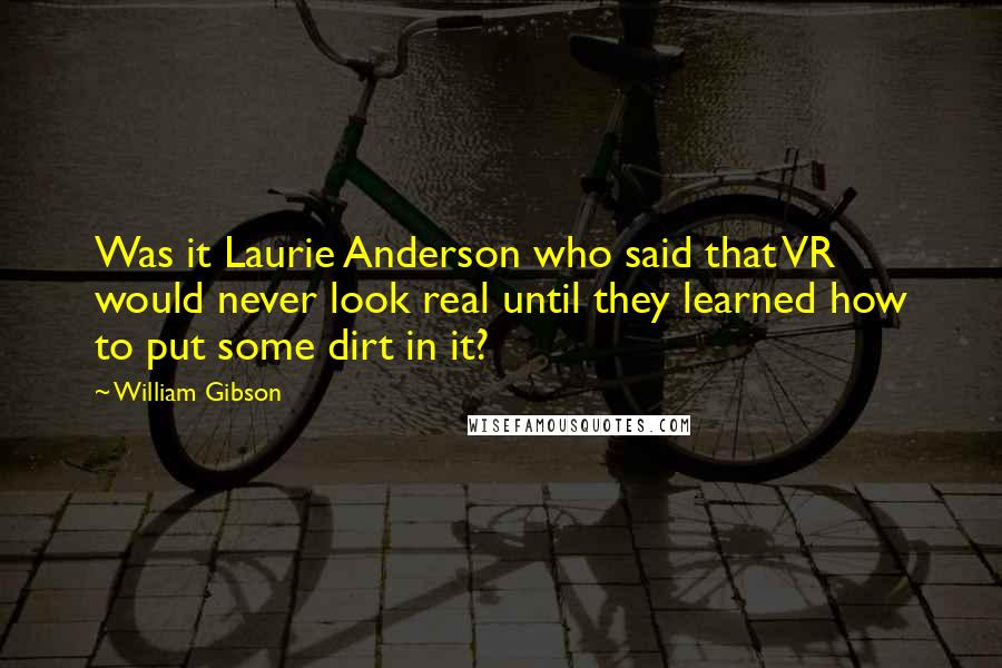 William Gibson Quotes: Was it Laurie Anderson who said that VR would never look real until they learned how to put some dirt in it?