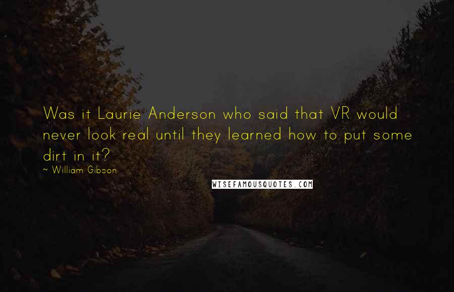William Gibson Quotes: Was it Laurie Anderson who said that VR would never look real until they learned how to put some dirt in it?