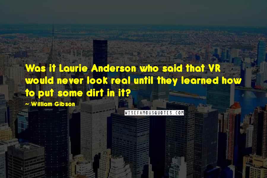William Gibson Quotes: Was it Laurie Anderson who said that VR would never look real until they learned how to put some dirt in it?