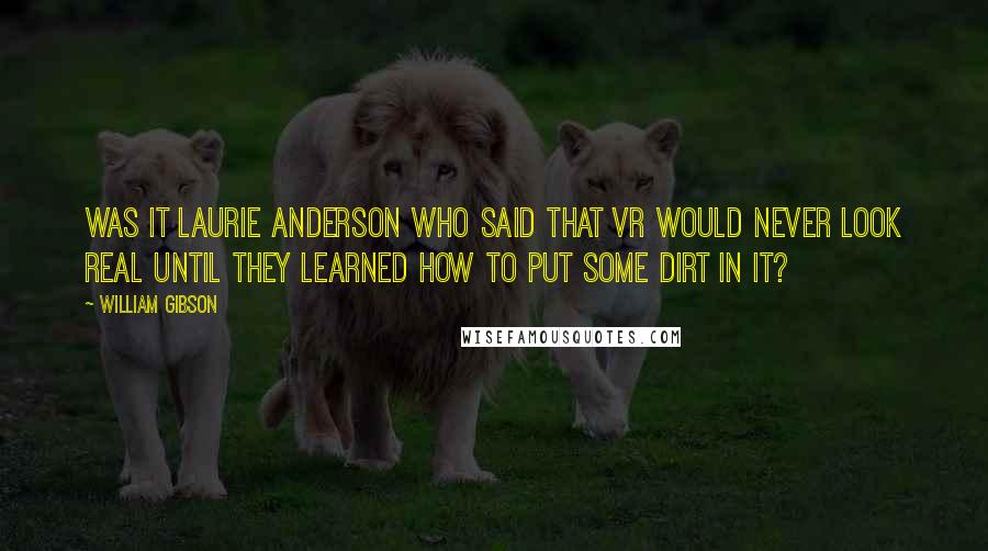 William Gibson Quotes: Was it Laurie Anderson who said that VR would never look real until they learned how to put some dirt in it?