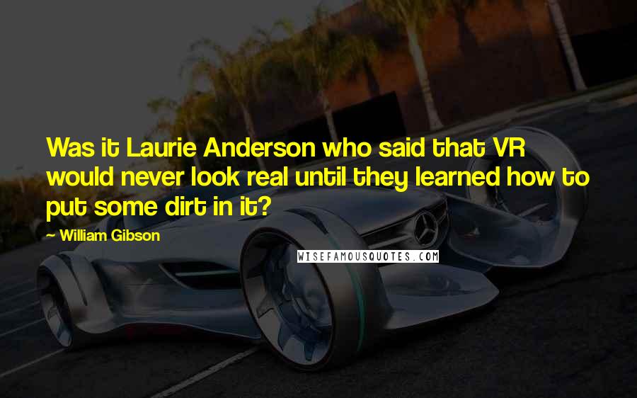 William Gibson Quotes: Was it Laurie Anderson who said that VR would never look real until they learned how to put some dirt in it?