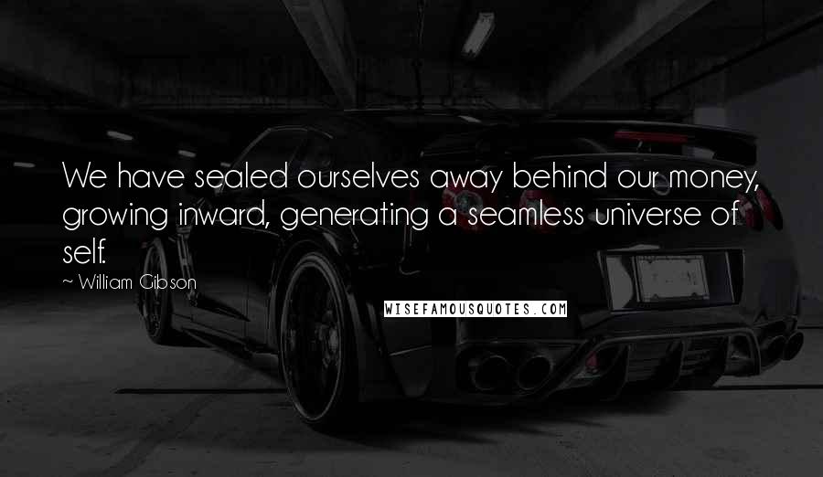 William Gibson Quotes: We have sealed ourselves away behind our money, growing inward, generating a seamless universe of self.