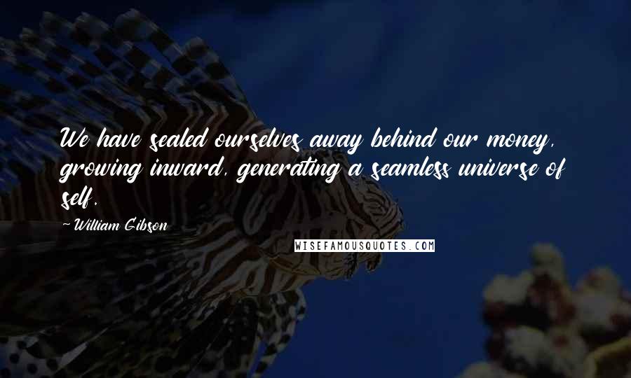 William Gibson Quotes: We have sealed ourselves away behind our money, growing inward, generating a seamless universe of self.