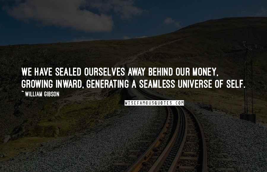William Gibson Quotes: We have sealed ourselves away behind our money, growing inward, generating a seamless universe of self.