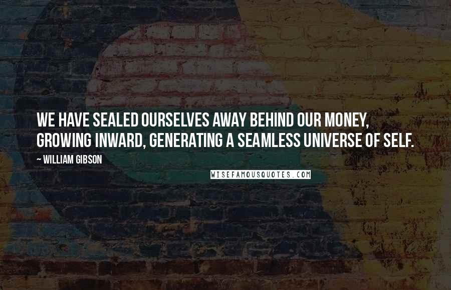 William Gibson Quotes: We have sealed ourselves away behind our money, growing inward, generating a seamless universe of self.