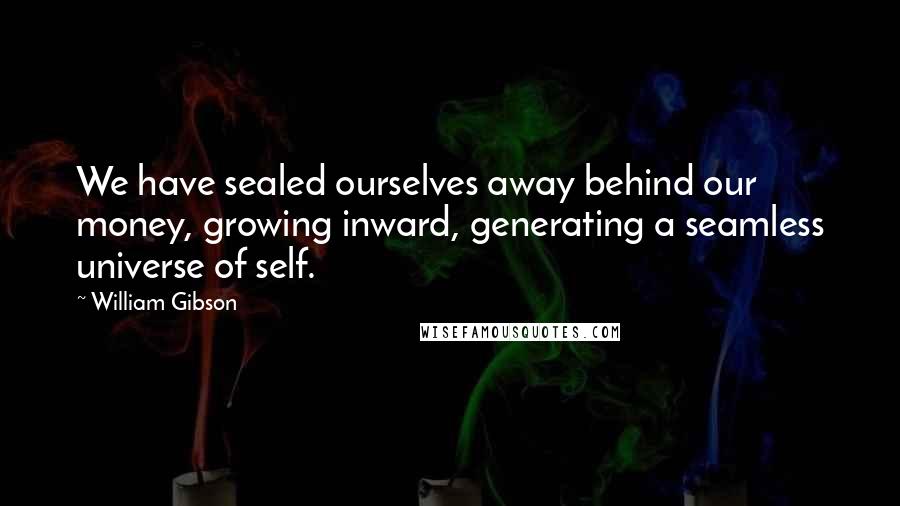William Gibson Quotes: We have sealed ourselves away behind our money, growing inward, generating a seamless universe of self.