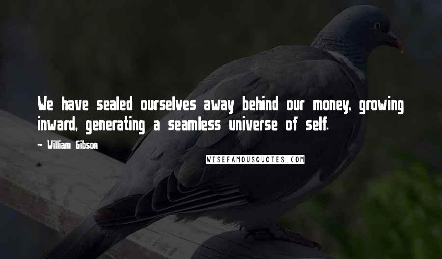 William Gibson Quotes: We have sealed ourselves away behind our money, growing inward, generating a seamless universe of self.