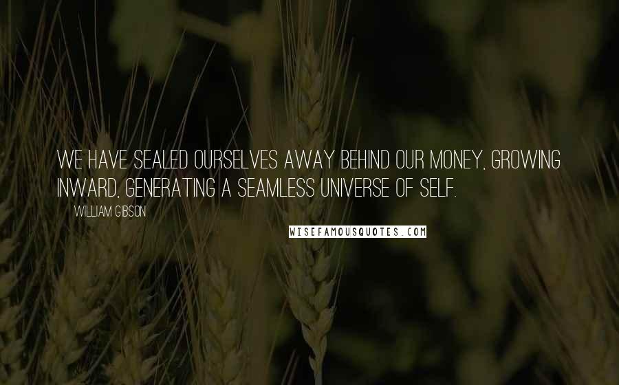 William Gibson Quotes: We have sealed ourselves away behind our money, growing inward, generating a seamless universe of self.