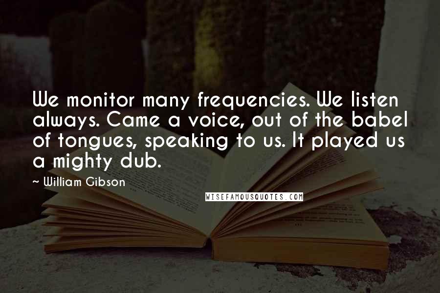 William Gibson Quotes: We monitor many frequencies. We listen always. Came a voice, out of the babel of tongues, speaking to us. It played us a mighty dub.