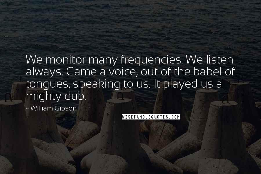 William Gibson Quotes: We monitor many frequencies. We listen always. Came a voice, out of the babel of tongues, speaking to us. It played us a mighty dub.