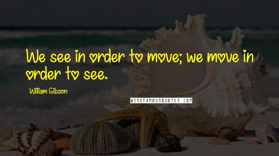 William Gibson Quotes: We see in order to move; we move in order to see.