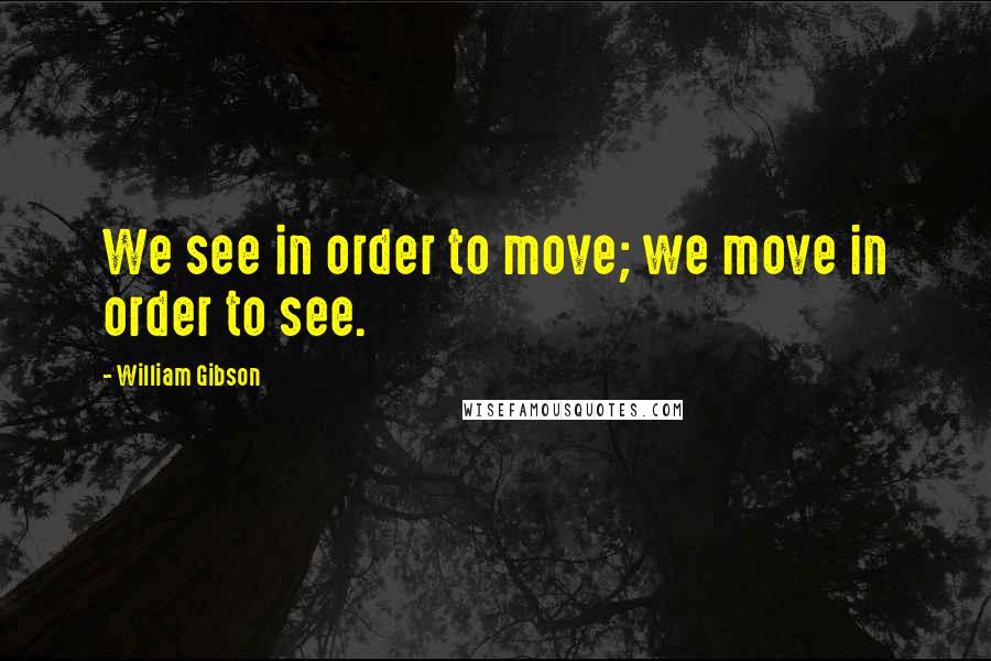 William Gibson Quotes: We see in order to move; we move in order to see.