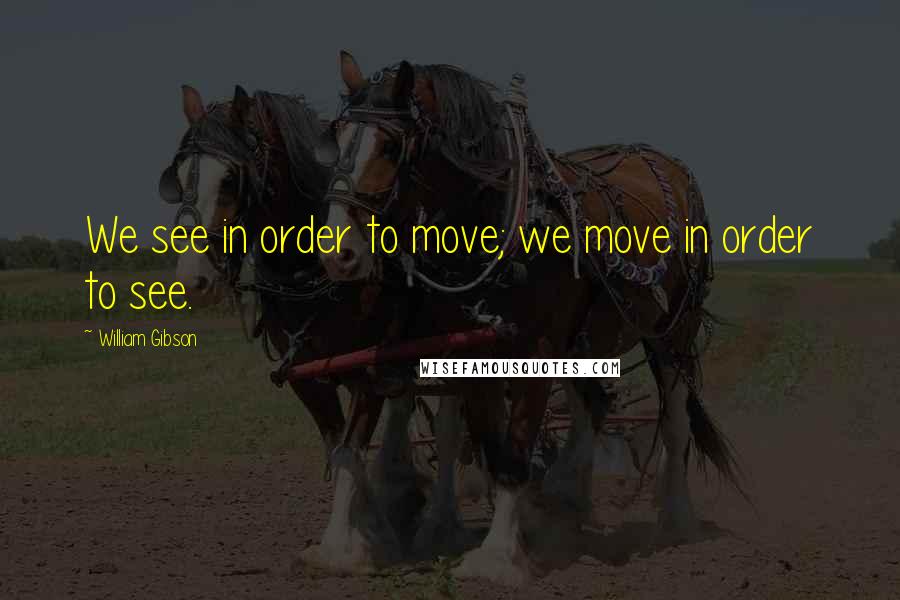 William Gibson Quotes: We see in order to move; we move in order to see.