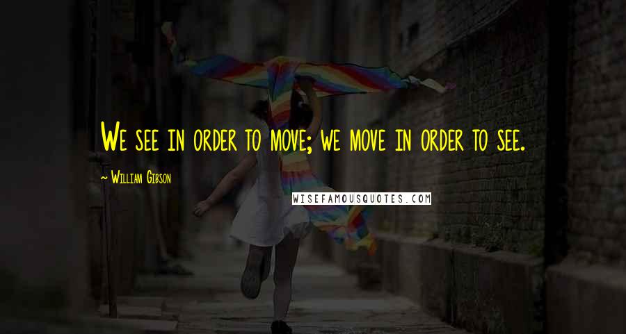 William Gibson Quotes: We see in order to move; we move in order to see.