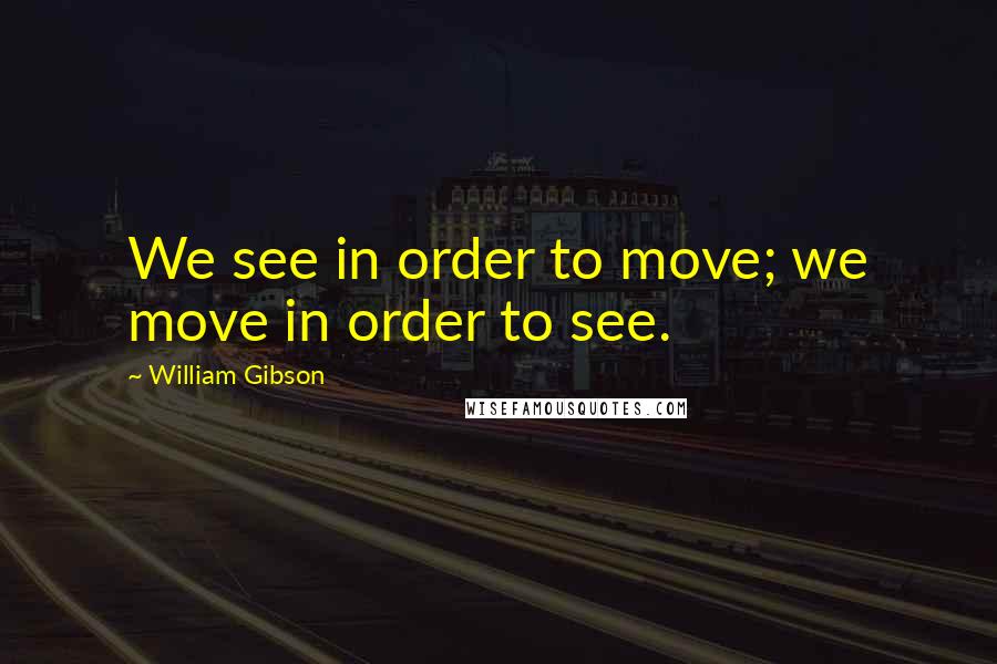 William Gibson Quotes: We see in order to move; we move in order to see.