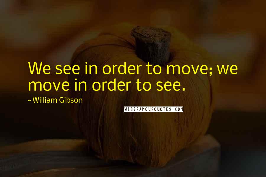 William Gibson Quotes: We see in order to move; we move in order to see.