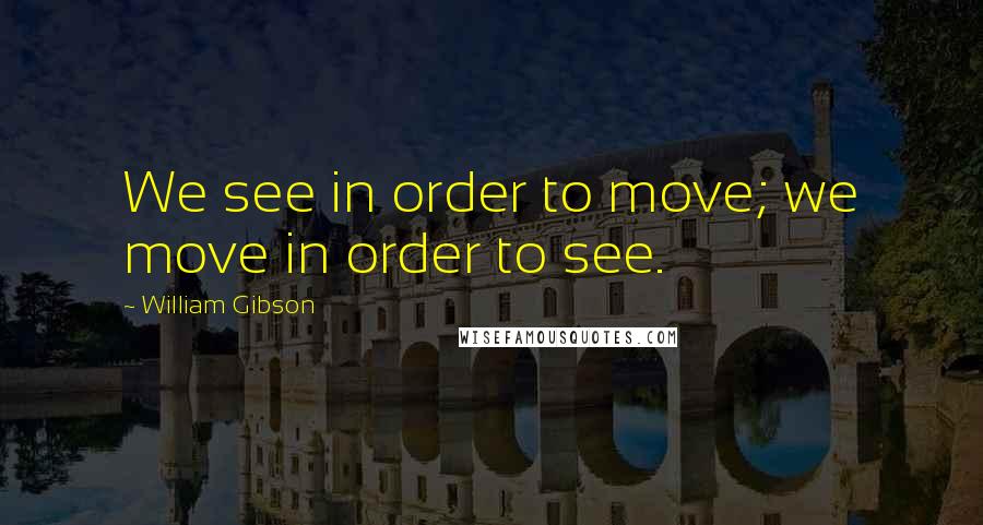 William Gibson Quotes: We see in order to move; we move in order to see.