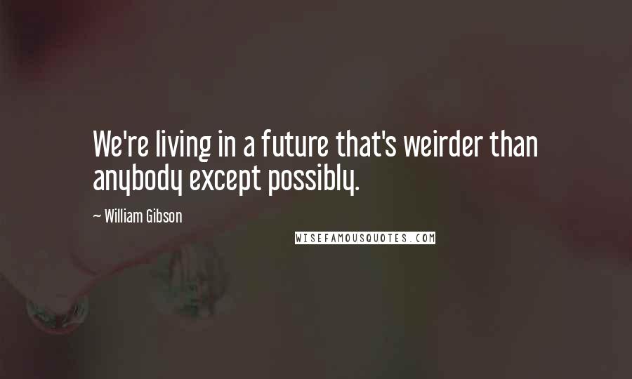 William Gibson Quotes: We're living in a future that's weirder than anybody except possibly.