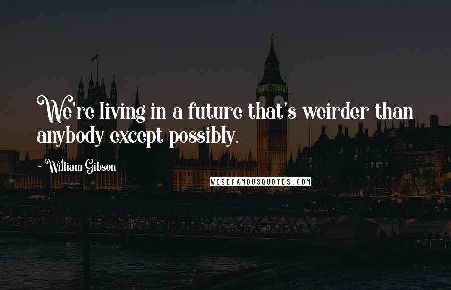 William Gibson Quotes: We're living in a future that's weirder than anybody except possibly.