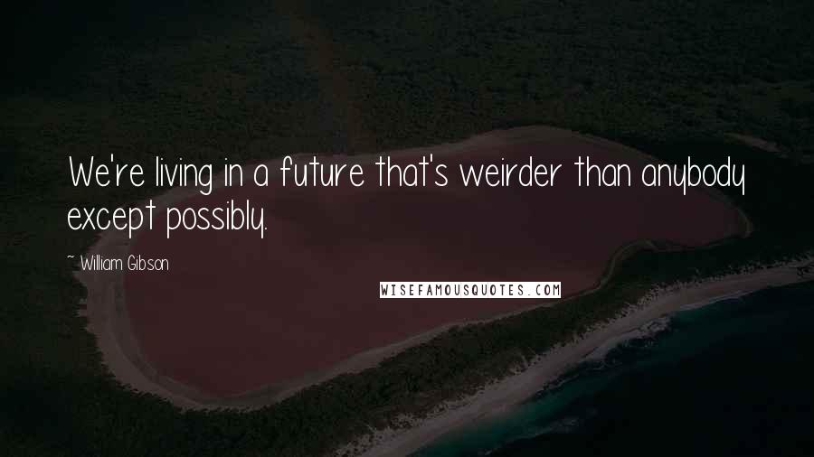 William Gibson Quotes: We're living in a future that's weirder than anybody except possibly.