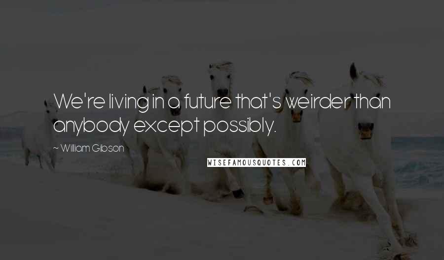 William Gibson Quotes: We're living in a future that's weirder than anybody except possibly.