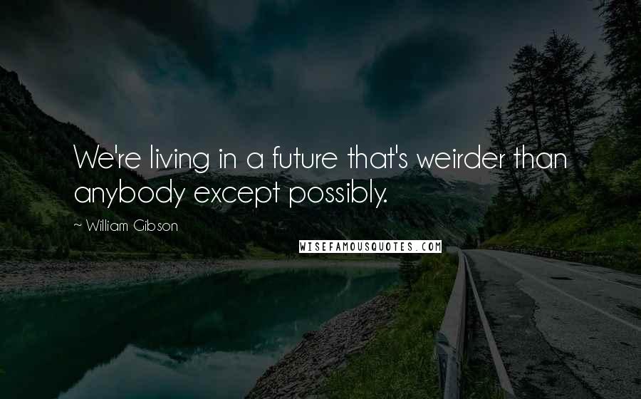 William Gibson Quotes: We're living in a future that's weirder than anybody except possibly.