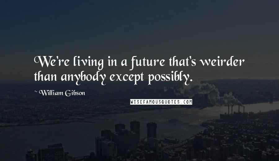 William Gibson Quotes: We're living in a future that's weirder than anybody except possibly.