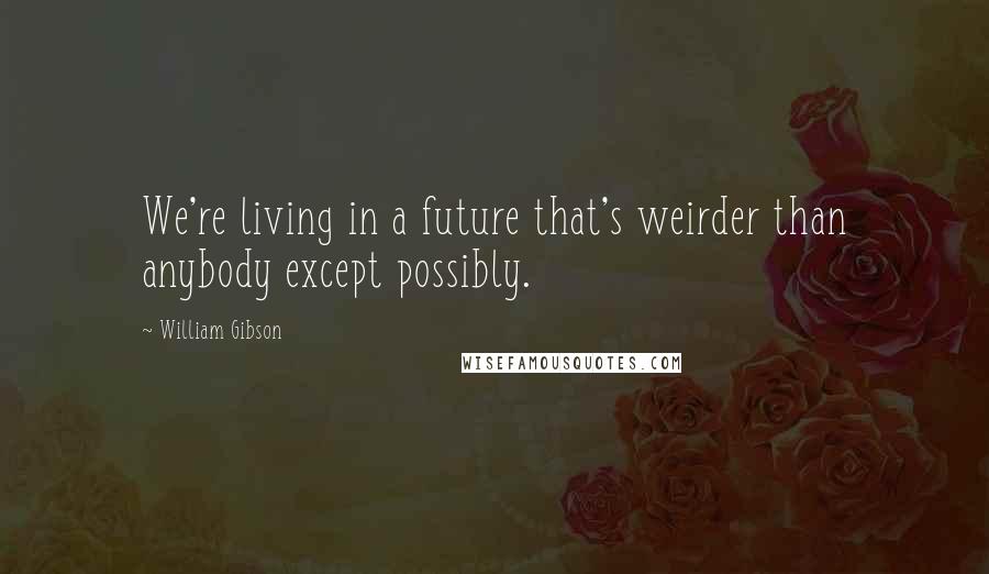 William Gibson Quotes: We're living in a future that's weirder than anybody except possibly.